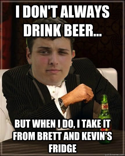 I DON'T ALWAYS DRINK BEER... BUT WHEN I DO, I TAKE IT FROM BRETT AND KEVIN'S FRIDGE  Beer Meme