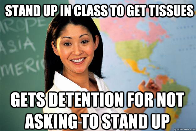 stand up in class to get tissues Gets detention for not asking to stand up  Unhelpful High School Teacher