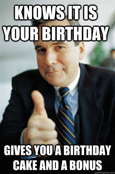 Knows it is your birthday Gives you a birthday cake and a bonus  - Knows it is your birthday Gives you a birthday cake and a bonus   Good Guy Boss