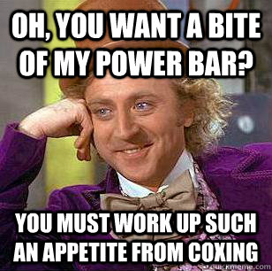 Oh, you want a bite of my power bar? You must work up such an appetite from coxing - Oh, you want a bite of my power bar? You must work up such an appetite from coxing  Condescending Wonka