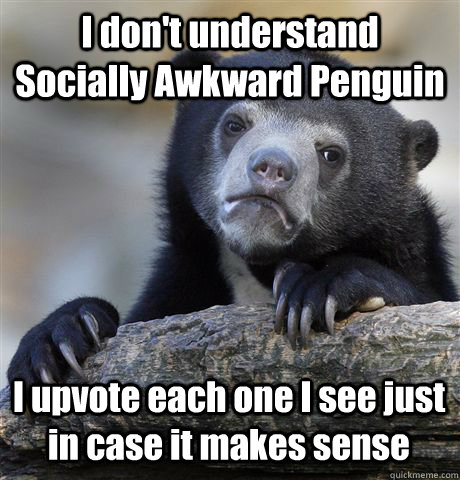 I don't understand Socially Awkward Penguin I upvote each one I see just in case it makes sense  Confession Bear