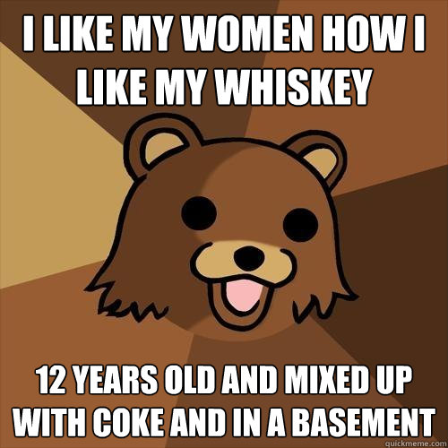 I like my women how I like my whiskey 12 Years old and mixed up with coke and in a basement - I like my women how I like my whiskey 12 Years old and mixed up with coke and in a basement  Pedobear