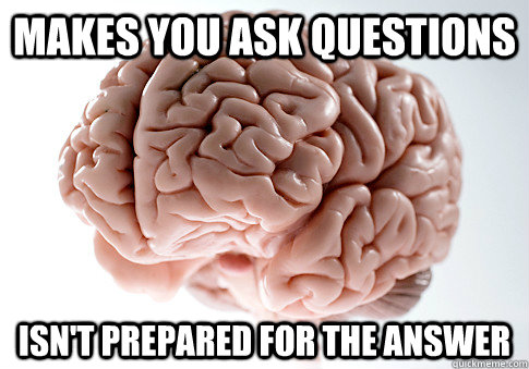 Makes you ask questions  isn't prepared for the answer  - Makes you ask questions  isn't prepared for the answer   Scumbag Brain