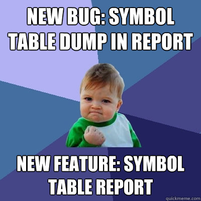 NEW BUG: SYMBOL TABLE DUMP IN REPORT NEW FEATURE: SYMBOL TABLE REPORT - NEW BUG: SYMBOL TABLE DUMP IN REPORT NEW FEATURE: SYMBOL TABLE REPORT  Success Kid