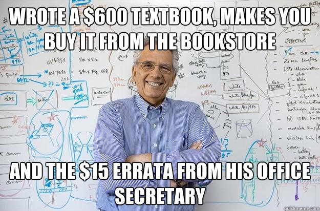 Wrote a $600 textbook, makes you buy it from the bookstore And the $15 errata from his office secretary  Engineering Professor