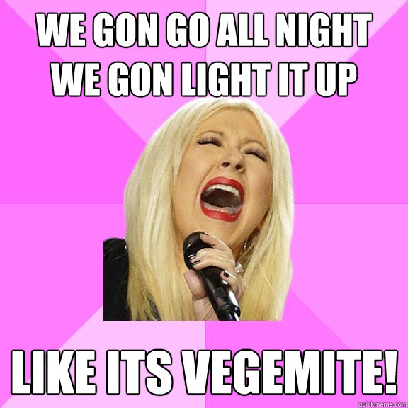 WE GON GO ALL NIGHT
WE GON LIGHT IT UP Like its vegemite!  Wrong Lyrics Christina