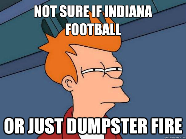 NOT SURE IF INDIANA
FOOTBALL OR JUST DUMPSTER FIRE  Futurama Fry