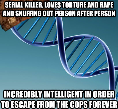 serial killer, loves torture and rape and snuffing out person after person  incredibly intelligent in order to escape from the cops forever   Scumbag DNA