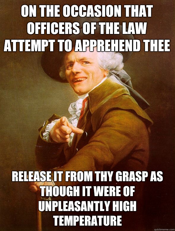 On the occasion that officers of the law attempt to apprehend thee release it from thy grasp as though it were of unpleasantly high teMperature  Joseph Ducreux