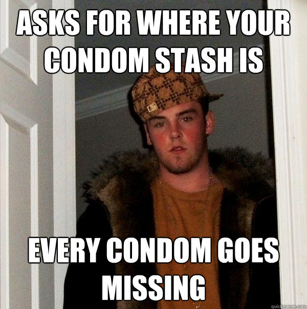 asks for where your condom stash is every condom goes missing  Scumbag Steve