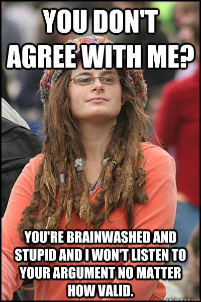 You don't agree with me?  You're brainwashed and stupid and I won't listen to your argument no matter how valid.  College Liberal