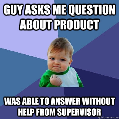 guy asks me question about product was able to answer without help from supervisor  Success Kid