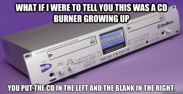 What if I were to tell you this was a CD burner growing up You put the CD in the left and the blank in the right. - What if I were to tell you this was a CD burner growing up You put the CD in the left and the blank in the right.  Growing up in the 90s