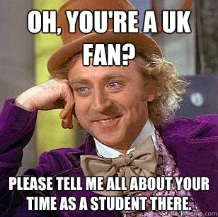 Oh, you're a UK fan? Please tell me all about your time as a student there.  Condescending Wonka