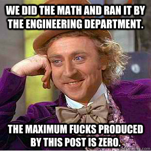 We did the math and ran it by the Engineering Department. The maximum fucks produced by this post is zero.  Condescending Wonka