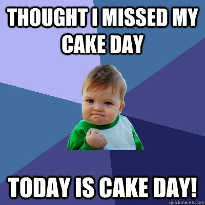 thought i missed my cake day Today is cake day!  Success Kid