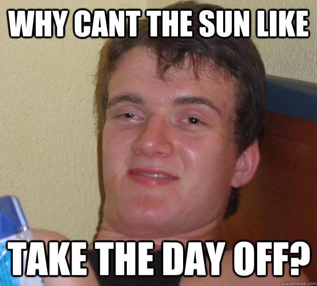 why cant the sun like take the day off?  10 Guy