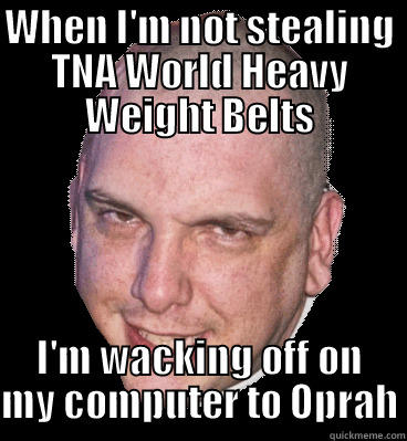 WHEN I'M NOT STEALING TNA WORLD HEAVY WEIGHT BELTS I'M WACKING OFF ON MY COMPUTER TO OPRAH Misc