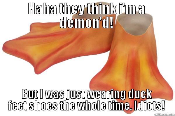 HAHA THEY THINK I'M A DEMON'D! BUT I WAS JUST WEARING DUCK FEET SHOES THE WHOLE TIME. IDIOTS! Misc