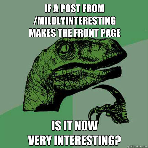 If a post from /mildlyinteresting 
makes the front page is it now 
very interesting? - If a post from /mildlyinteresting 
makes the front page is it now 
very interesting?  Philosoraptor