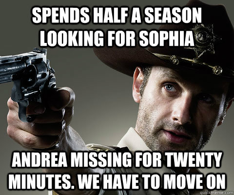 Spends half a season looking for sophia andrea missing for twenty minutes. we have to move on  Rick Grimes Walking Dead