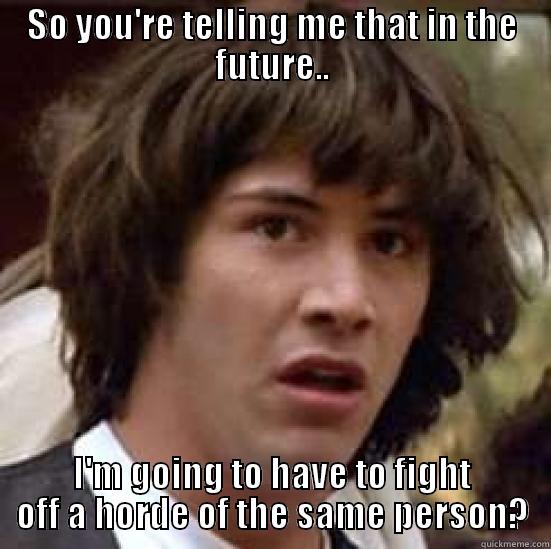 SO YOU'RE TELLING ME THAT IN THE FUTURE.. I'M GOING TO HAVE TO FIGHT OFF A HORDE OF THE SAME PERSON? conspiracy keanu