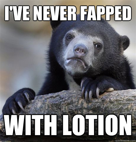 I've never fapped with lotion  Confession Bear