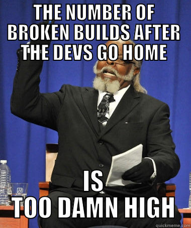 THE NUMBER OF BROKEN BUILDS AFTER THE DEVS GO HOME IS TOO DAMN HIGH The Rent Is Too Damn High