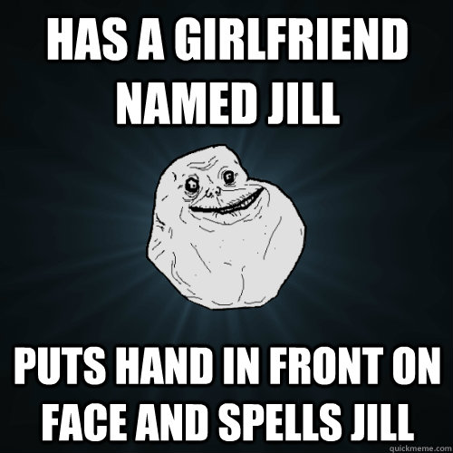 Has a girlfriend named jill Puts hand in front on face and spells jill - Has a girlfriend named jill Puts hand in front on face and spells jill  Forever Alone