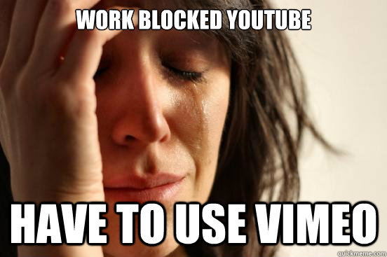 work blocked youtube have to use vimeo  - work blocked youtube have to use vimeo   First World Problems