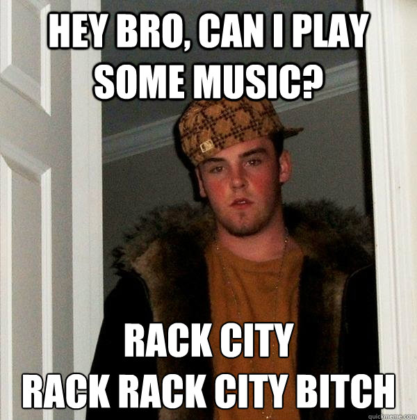 Hey bro, can I play some music? Rack city 
rack rack city bitch  Scumbag Steve