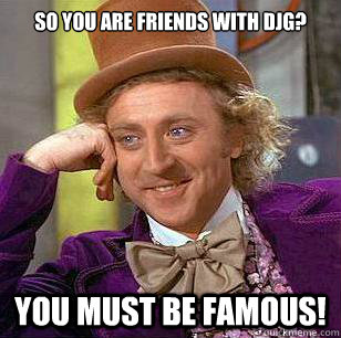 So you are friends with djG? You must be famous! - So you are friends with djG? You must be famous!  Condescending Wonka