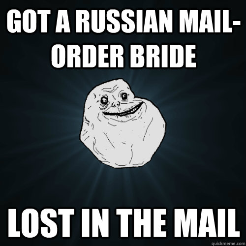 Got a russian mail-order bride lost in the mail - Got a russian mail-order bride lost in the mail  Forever Alone