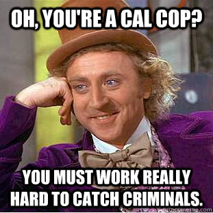 Oh, you're a cal cop? You must work really hard to catch criminals.  Creepy Wonka