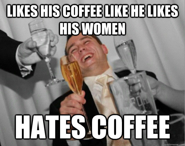 Likes his coffee like he likes his women Hates coffee  