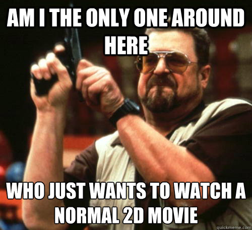 Am i the only one around here Who just wants to watch a normal 2D movie   Am I The Only One Around Here