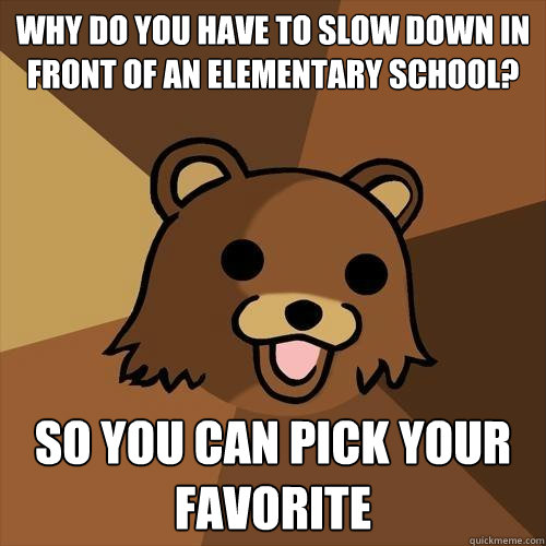 Why do you have to slow down in front of an elementary school? So you can pick your favorite  Pedobear