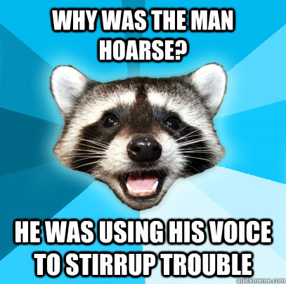 Why was the man hoarse? He was using his voice to stirrup trouble  Lame Pun Coon