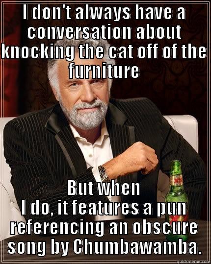 I don't always get knocked down. - I DON'T ALWAYS HAVE A CONVERSATION ABOUT KNOCKING THE CAT OFF OF THE FURNITURE BUT WHEN I DO, IT FEATURES A PUN REFERENCING AN OBSCURE SONG BY CHUMBAWAMBA. The Most Interesting Man In The World