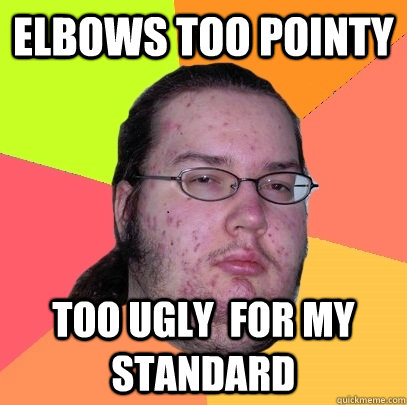 elbows too pointy  too ugly  for my standard   Butthurt Dweller