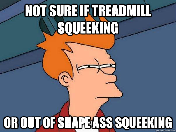 Not sure if treadmill squeeking or out of shape ass squeeking  Futurama Fry