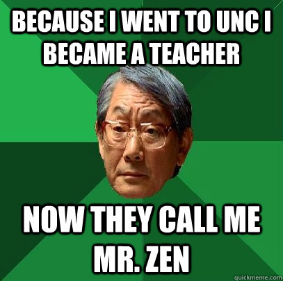 Because i went to UNC i became a teacher Now they call me Mr. zen  High Expectations Asian Father