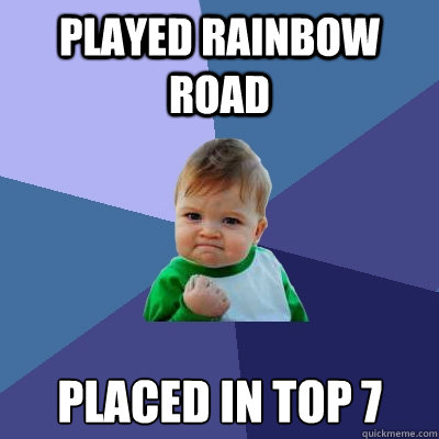 Played Rainbow Road Placed in top 7 - Played Rainbow Road Placed in top 7  Success Kid