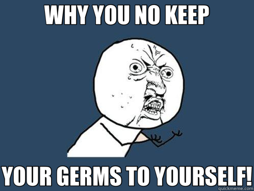 WHY YOU NO KEEP YOUR GERMS TO YOURSELF! - WHY YOU NO KEEP YOUR GERMS TO YOURSELF!  Y U No