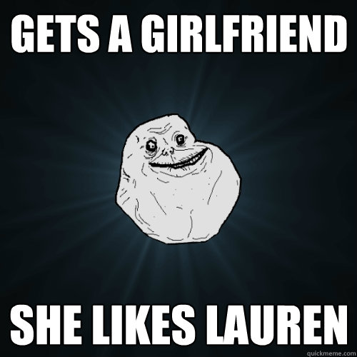 gets a girlfriend she likes lauren  Forever Alone