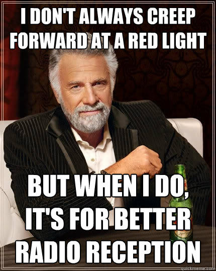 I don't always creep forward at a red light But when I do, it's for better radio reception - I don't always creep forward at a red light But when I do, it's for better radio reception  The Most Interesting Man In The World