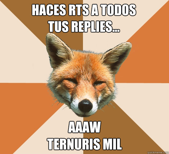 HACES RTs A TODOS
TUS REPLIES... AaaW
TERNURIS MIL  Condescending Fox