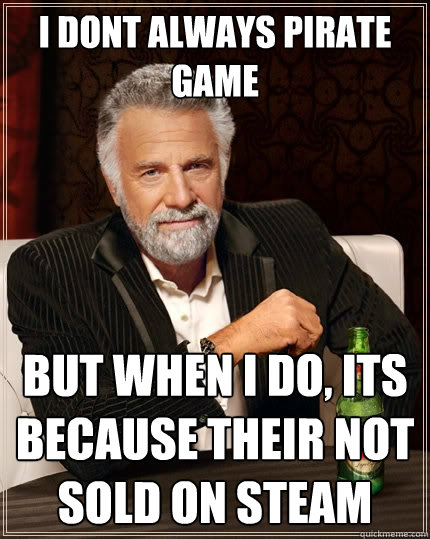 I dont always pirate game But when I do, its because their not sold on steam  The Most Interesting Man In The World