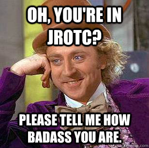 Oh, you're in jrotc? Please tell me how badass you are.  Condescending Wonka