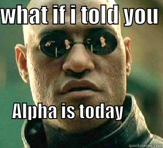 yeah thats it mofos - WHAT IF I TOLD YOU  ALPHA IS TODAY                                                       Matrix Morpheus